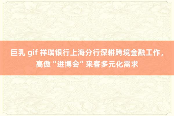 巨乳 gif 祥瑞银行上海分行深耕跨境金融工作，高傲“进博会”来客多元化需求