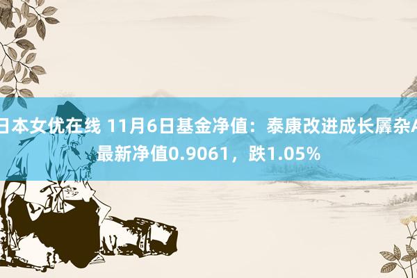 日本女优在线 11月6日基金净值：泰康改进成长羼杂A最新净值0.9061，跌1.05%