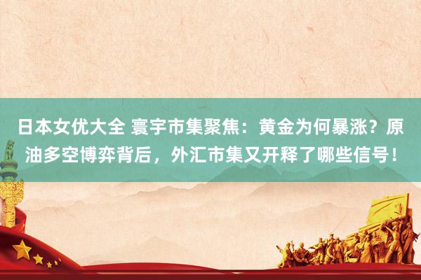 日本女优大全 寰宇市集聚焦：黄金为何暴涨？原油多空博弈背后，外汇市集又开释了哪些信号！