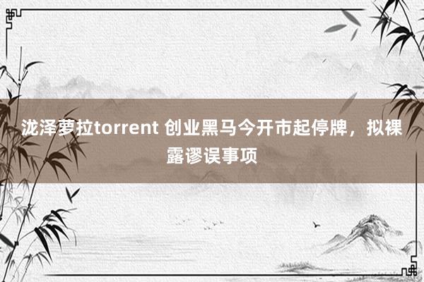 泷泽萝拉torrent 创业黑马今开市起停牌，拟裸露谬误事项