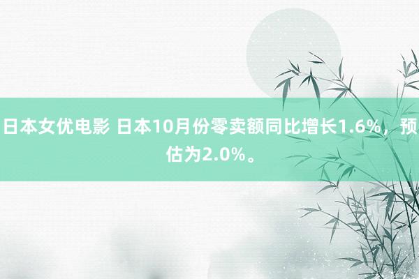 日本女优电影 日本10月份零卖额同比增长1.6%，预估为2.0%。