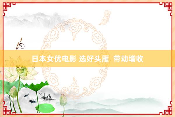 日本女优电影 选好头雁  带动增收