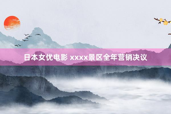 日本女优电影 xxxx景区全年营销决议