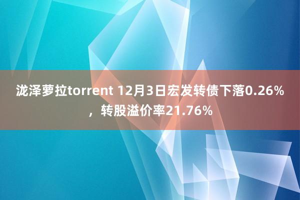 泷泽萝拉torrent 12月3日宏发转债下落0.26%，转股溢价率21.76%