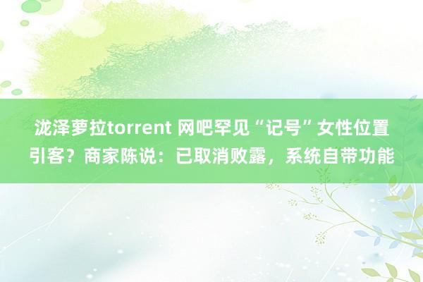 泷泽萝拉torrent 网吧罕见“记号”女性位置引客？商家陈说：已取消败露，系统自带功能