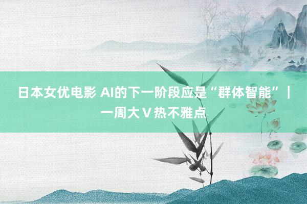 日本女优电影 AI的下一阶段应是“群体智能”｜一周大Ｖ热不雅点