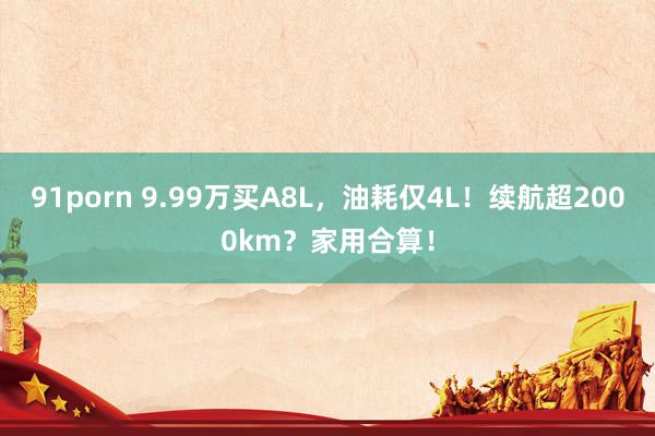 91porn 9.99万买A8L，油耗仅4L！续航超2000km？家用合算！