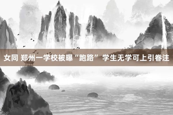 女同 郑州一学校被曝“跑路” 学生无学可上引眷注