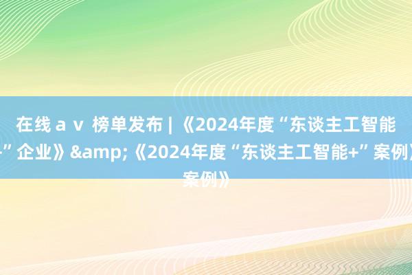 在线ａｖ 榜单发布 | 《2024年度“东谈主工智能+”企业》&《2024年度“东谈主工智能+”案例》