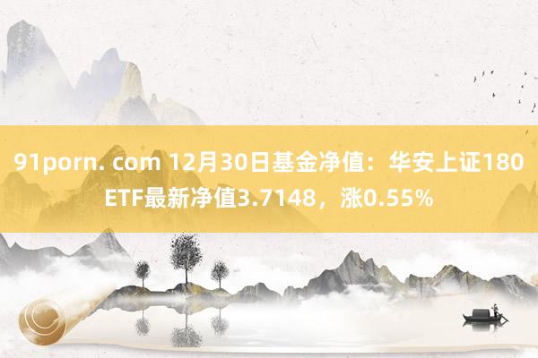91porn. com 12月30日基金净值：华安上证180ETF最新净值3.7148，涨0.55%