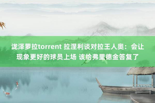 泷泽萝拉torrent 拉涅利谈对拉王人奥：会让现象更好的球员上场 该给弗里德金答复了
