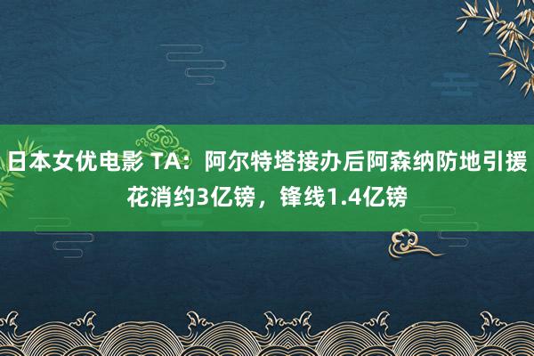 日本女优电影 TA：阿尔特塔接办后阿森纳防地引援花消约3亿镑，锋线1.4亿镑