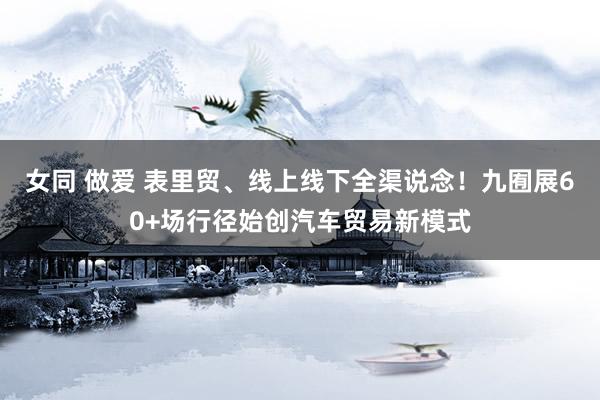 女同 做爱 表里贸、线上线下全渠说念！九囿展60+场行径始创汽车贸易新模式