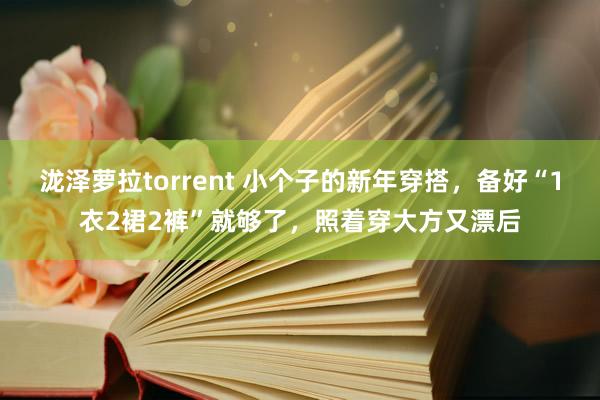 泷泽萝拉torrent 小个子的新年穿搭，备好“1衣2裙2裤”就够了，照着穿大方又漂后