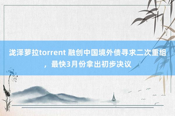 泷泽萝拉torrent 融创中国境外债寻求二次重组，最快3月份拿出初步决议
