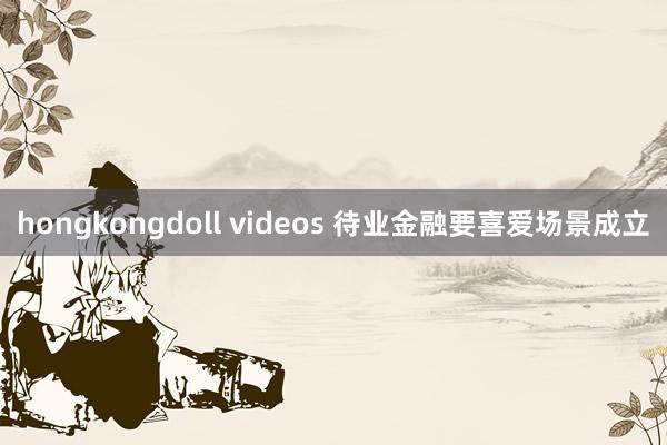 hongkongdoll videos 待业金融要喜爱场景成立