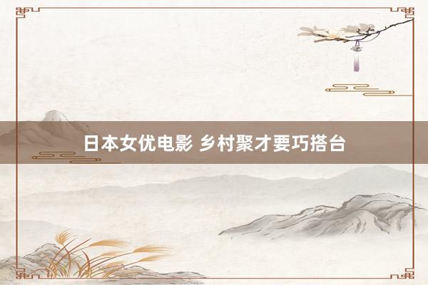 日本女优电影 乡村聚才要巧搭台
