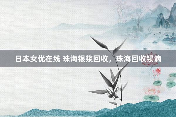 日本女优在线 珠海银浆回收，珠海回收锡滴