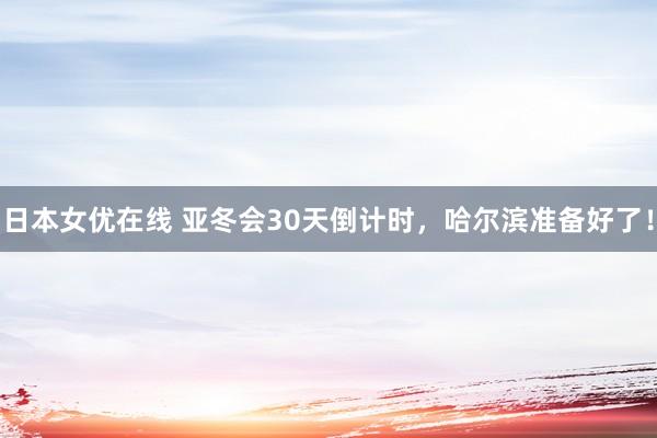 日本女优在线 亚冬会30天倒计时，哈尔滨准备好了！