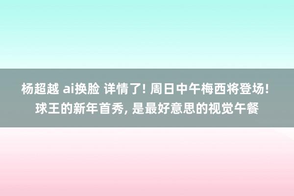 杨超越 ai换脸 详情了! 周日中午梅西将登场! 球王的新年首秀， 是最好意思的视觉午餐