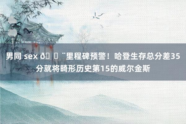 男同 sex 🚨里程碑预警！哈登生存总分差35分就将畸形历史第15的威尔金斯