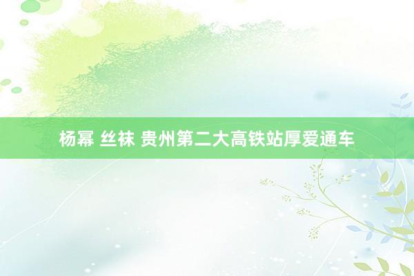 杨幂 丝袜 贵州第二大高铁站厚爱通车