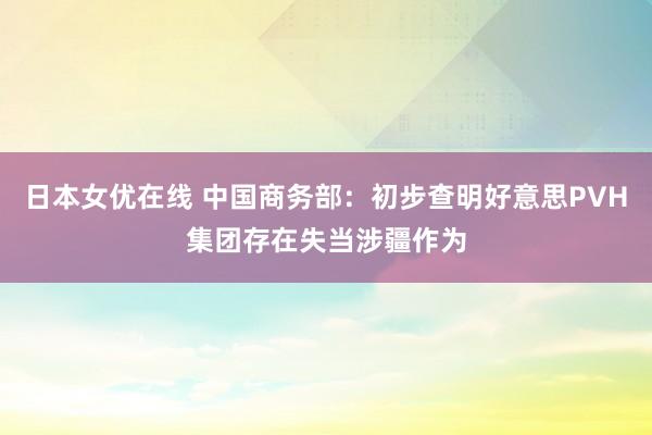 日本女优在线 中国商务部：初步查明好意思PVH集团存在失当涉疆作为