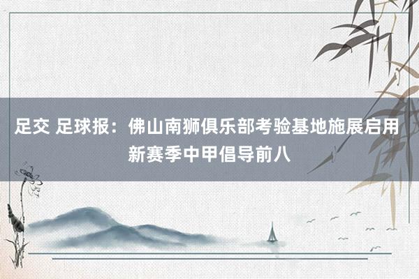 足交 足球报：佛山南狮俱乐部考验基地施展启用 新赛季中甲倡导前八