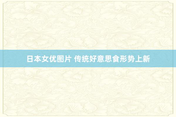 日本女优图片 传统好意思食形势上新