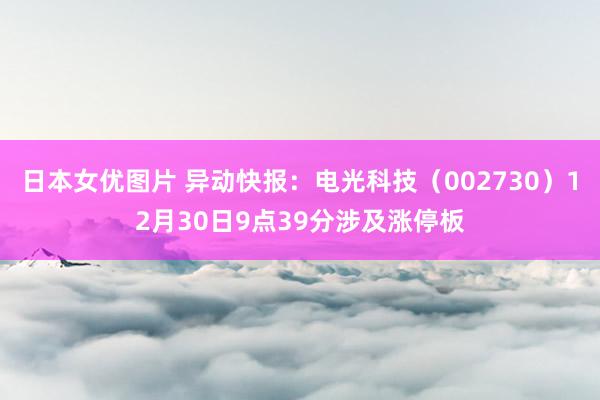 日本女优图片 异动快报：电光科技（002730）12月30日9点39分涉及涨停板