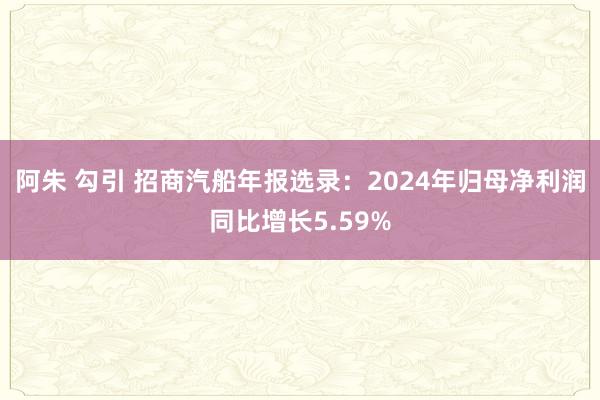 阿朱 勾引 招商汽船年报选录：2024年归母净利润同比增长5.59%