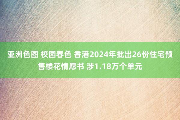 亚洲色图 校园春色 香港2024年批出26份住宅预售楼花情愿书 涉1.18万个单元