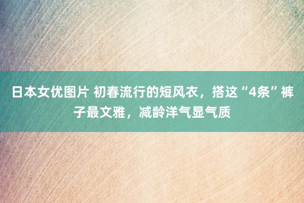 日本女优图片 初春流行的短风衣，搭这“4条”裤子最文雅，减龄洋气显气质