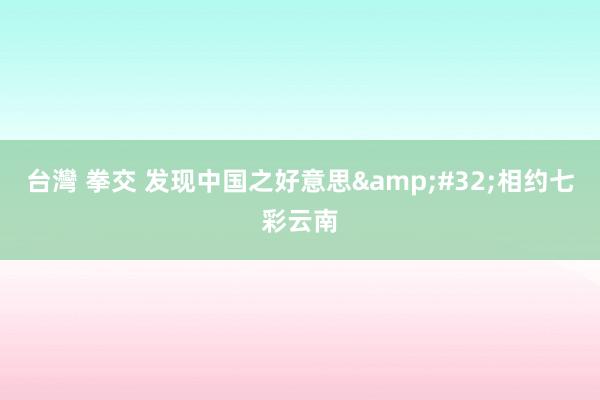 台灣 拳交 发现中国之好意思&#32;相约七彩云南