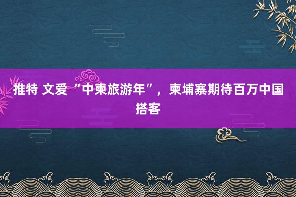 推特 文爱 “中柬旅游年”，柬埔寨期待百万中国搭客
