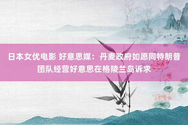 日本女优电影 好意思媒：丹麦政府如愿同特朗普团队经营好意思在格陵兰岛诉求