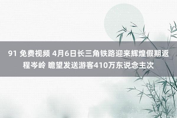91 免费视频 4月6日长三角铁路迎来辉煌假期返程岑岭 瞻望发送游客410万东说念主次