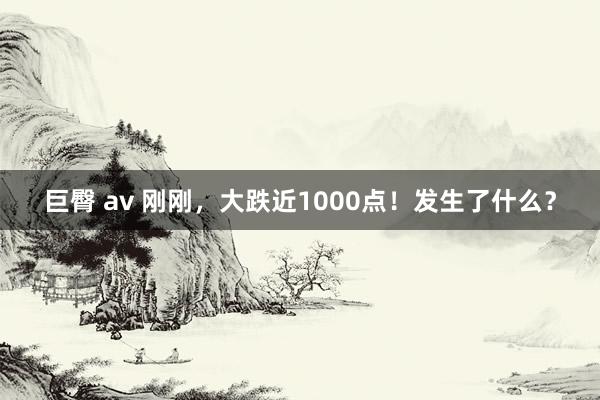 巨臀 av 刚刚，大跌近1000点！发生了什么？