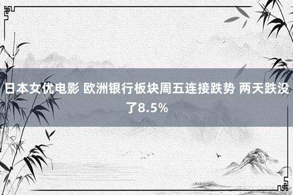 日本女优电影 欧洲银行板块周五连接跌势 两天跌没了8.5%